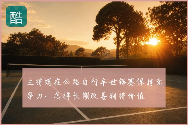 主将想在公路自行车世锦赛保持竞争力，怎样长期改善副将价值